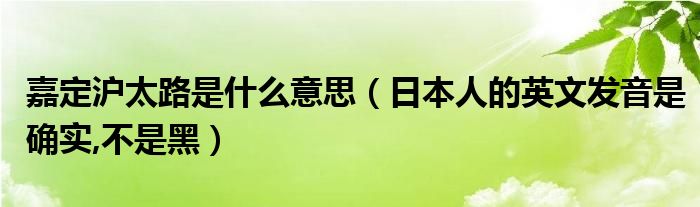 嘉定沪太路是什么意思 日本人的英文发音是确实 不是黑 购团邦网