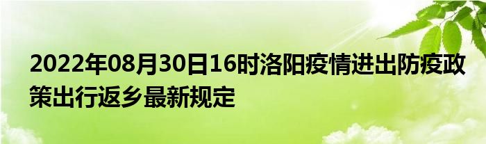 2022年08月30日16时洛阳疫情进出防疫政策出行返乡最新规定