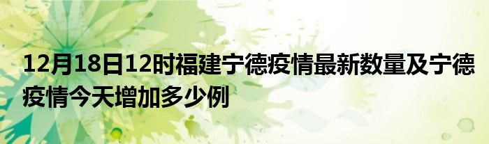 12月18日12时福建宁德疫情最新数量及宁德疫情今天增加多少例