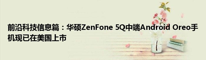 前沿科技信息篇：华硕ZenFone 5Q中端Android Oreo手机现已在美国上市