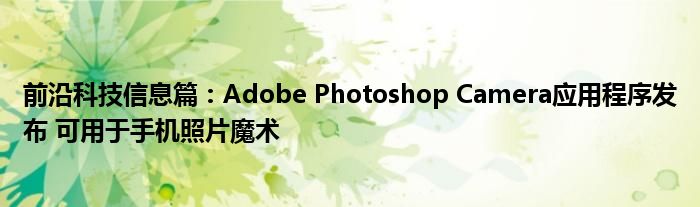 前沿科技信息篇：Adobe Photoshop Camera应用程序发布 可用于手机照片魔术