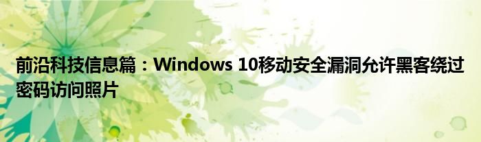 前沿科技信息篇：Windows 10移动安全漏洞允许黑客绕过密码访问照片