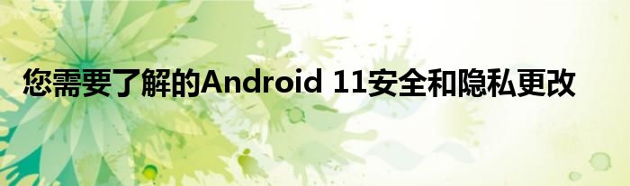 您需要了解的Android 11安全和隐私更改
