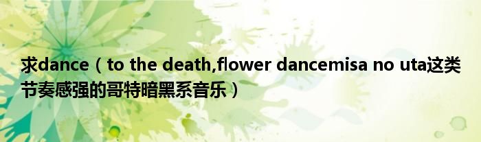 求dance（to the death,flower dancemisa no uta这类节奏感强的哥特暗黑系音乐）