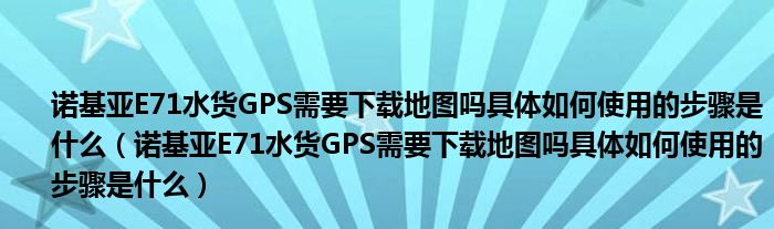 诺基亚E71水货GPS需要下载地图吗具体如何使用的步骤是什么（诺基亚E71水货GPS需要下载地图吗具体如何使用的步骤是什么）