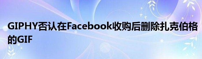 GIPHY否认在Facebook收购后删除扎克伯格的GIF