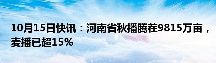 10月15日快讯：河南省秋播腾茬9815万亩，麦播已超15%