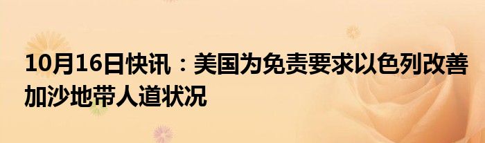 10月16日快讯：美国为免责要求以色列改善加沙地带人道状况