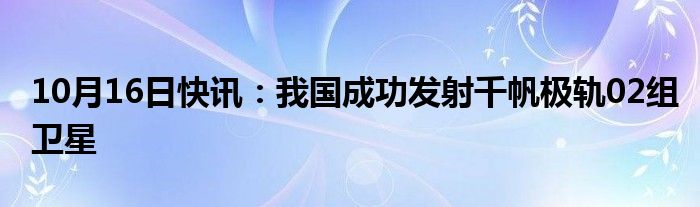 10月16日快讯：我国成功发射千帆极轨02组卫星