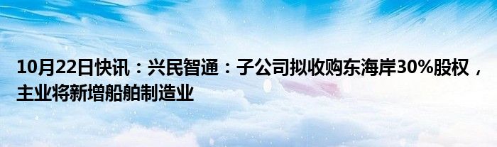 10月22日快讯：兴民智通：子公司拟收购东海岸30%股权，主业将新增船舶制造业