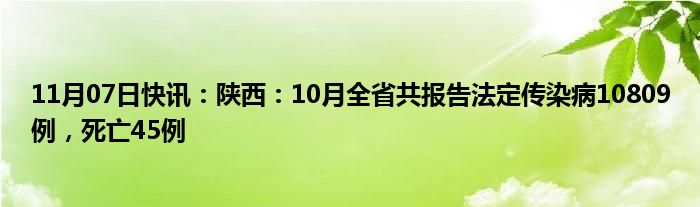 11月07日快讯：陕西：10月全省共报告法定传染病10809例，死亡45例